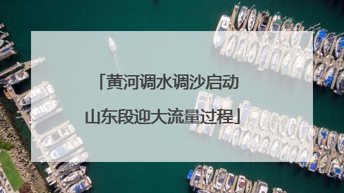 黄河调水调沙启动 山东段迎大流量过程