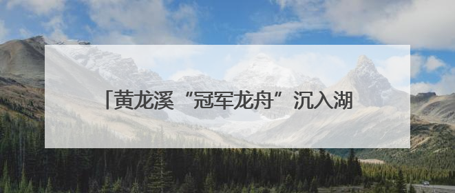 黄龙溪“冠军龙舟”沉入湖底保存 明年端午节再出水