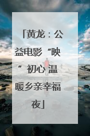 黄龙：公益电影“映”初心 温暖乡亲幸福夜