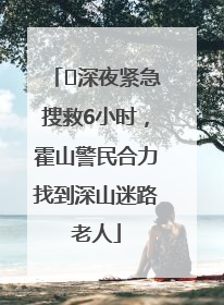 ﻿深夜紧急搜救6小时，霍山警民合力找到深山迷路老人