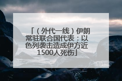 （外代一线）伊朗常驻联合国代表：以色列袭击造成伊方近1500人死伤