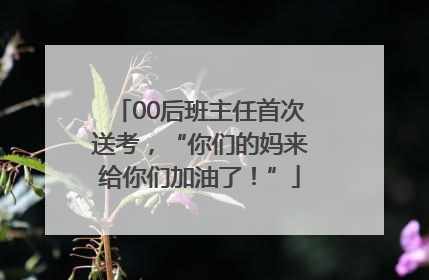 00后班主任首次送考，“你们的妈来给你们加油了！”