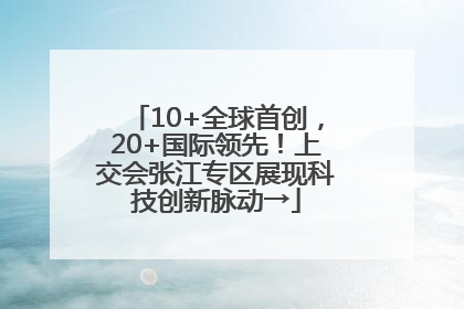 10+全球首创，20+国际领先！上交会张江专区展现科技创新脉动→