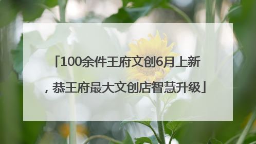 100余件王府文创6月上新，恭王府最大文创店智慧升级