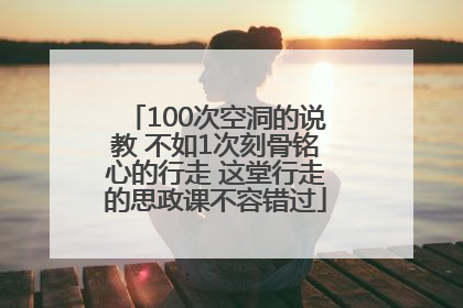 100次空洞的说教 不如1次刻骨铭心的行走 这堂行走的思政课不容错过