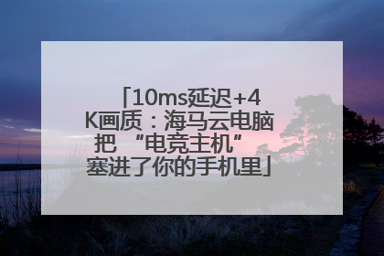 10ms延迟+4K画质：海马云电脑把 “电竞主机” 塞进了你的手机里