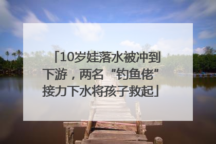 10岁娃落水被冲到下游，两名“钓鱼佬”接力下水将孩子救起