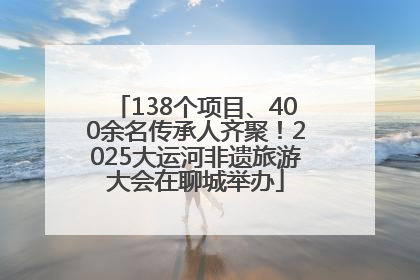 138个项目、400余名传承人齐聚！2025大运河非遗旅游大会在聊城举办