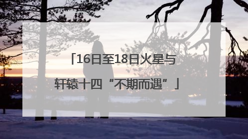 16日至18日火星与轩辕十四“不期而遇”