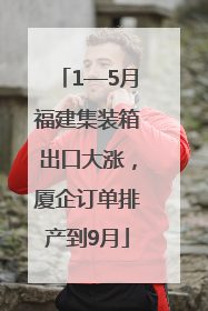 1—5月福建集装箱出口大涨，厦企订单排产到9月