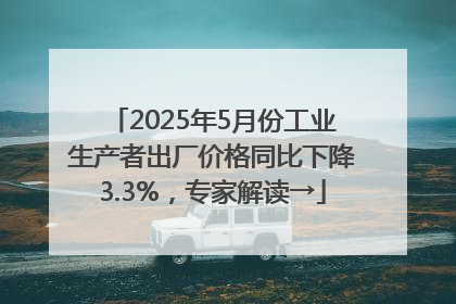 2025年5月份工业生产者出厂价格同比下降3.3%，专家解读→
