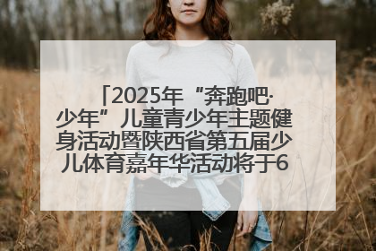 2025年“奔跑吧·少年”儿童青少年主题健身活动暨陕西省第五届少儿体育嘉年华活动将于6月14日正式举办