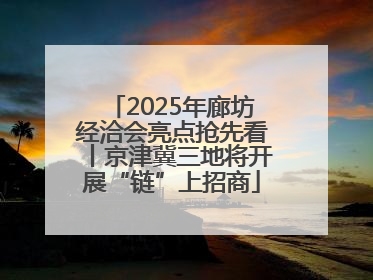 2025年廊坊经洽会亮点抢先看丨京津冀三地将开展“链”上招商