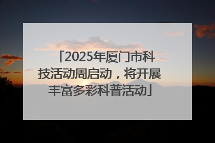 2025年厦门市科技活动周启动，将开展丰富多彩科普活动