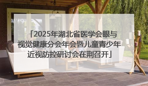 2025年湖北省医学会眼与视觉健康分会年会暨儿童青少年近视防控研讨会在荆召开