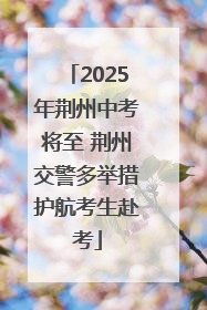 2025年荆州中考将至 荆州交警多举措护航考生赴考