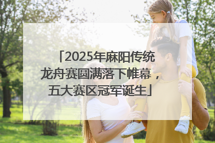 2025年麻阳传统龙舟赛圆满落下帷幕，五大赛区冠军诞生