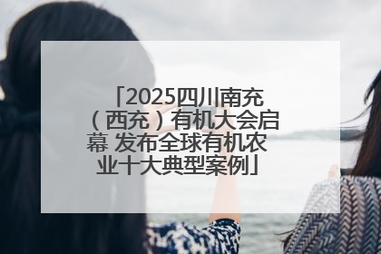 2025四川南充（西充）有机大会启幕 发布全球有机农业十大典型案例