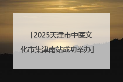 2025天津市中医文化市集津南站成功举办