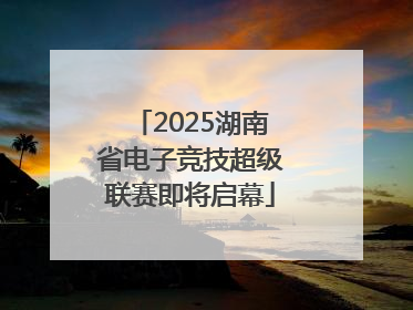 2025湖南省电子竞技超级联赛即将启幕