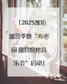 2025潍坊露营季暨“寿枣园·露营烧烤音乐节”启动