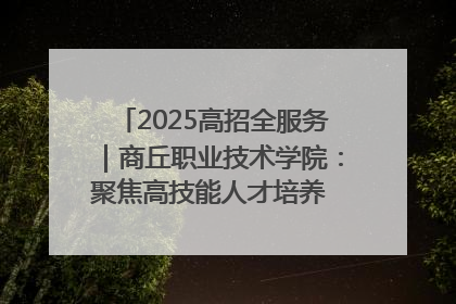 2025高招全服务｜商丘职业技术学院：聚焦高技能人才培养 谱写高质量发展篇章