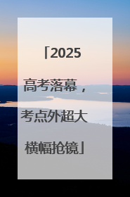 2025高考落幕，考点外超大横幅抢镜