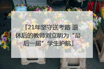 21年坚守送考路 退休后的教师刘立明为“最后一届”学生护航