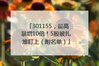 301155，最高暴增10倍！5股被扎堆盯上（附名单）