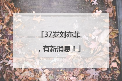 37岁刘亦菲，有新消息！