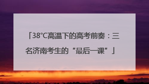 38℃高温下的高考前奏：三名济南考生的“最后一课”