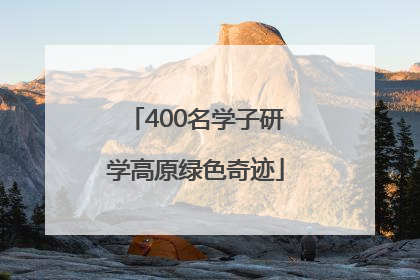 400名学子研学高原绿色奇迹