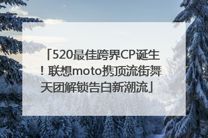 520最佳跨界CP诞生！联想moto携顶流街舞天团解锁告白新潮流