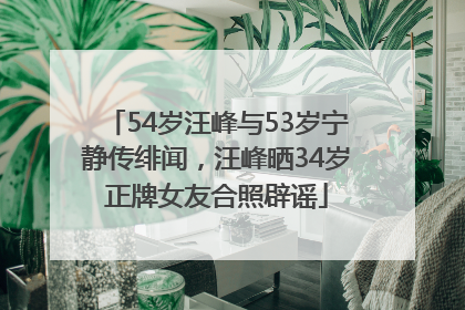 54岁汪峰与53岁宁静传绯闻，汪峰晒34岁正牌女友合照辟谣