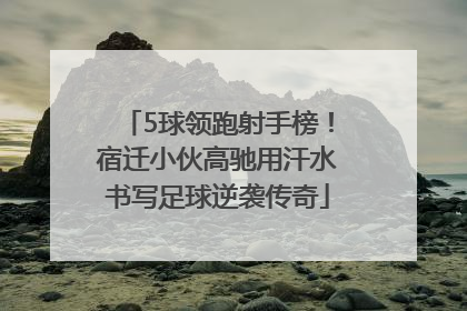 5球领跑射手榜！宿迁小伙高驰用汗水书写足球逆袭传奇