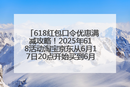 618红包口令优惠满减攻略！2025年618活动淘宝京东从6月17日20点开始买到6月18日最便宜划算！
