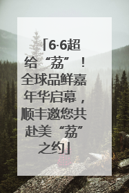 6·6超给“荔”！全球品鲜嘉年华启幕，顺丰邀您共赴美“荔”之约