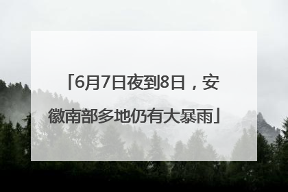 6月7日夜到8日，安徽南部多地仍有大暴雨