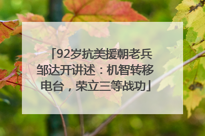 92岁抗美援朝老兵邹达开讲述：机智转移电台，荣立三等战功