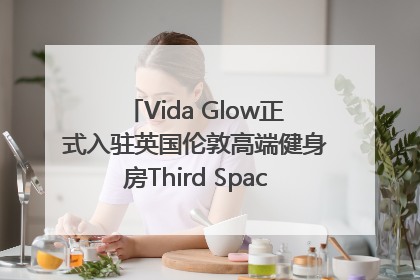Vida Glow正式入驻英国伦敦高端健身房Third Space，携手共创高品质健康美丽生活哲学